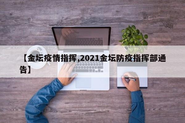【金坛疫情指挥,2021金坛防疫指挥部通告】
