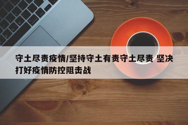守土尽责疫情/坚持守土有责守土尽责 坚决打好疫情防控阻击战