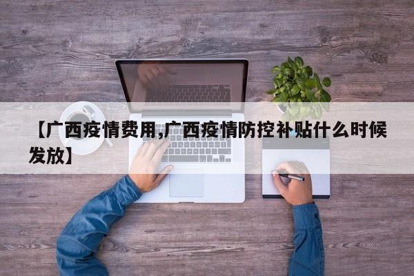 【广西疫情费用,广西疫情防控补贴什么时候发放】
