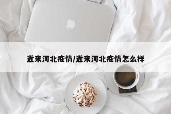 近来河北疫情/近来河北疫情怎么样