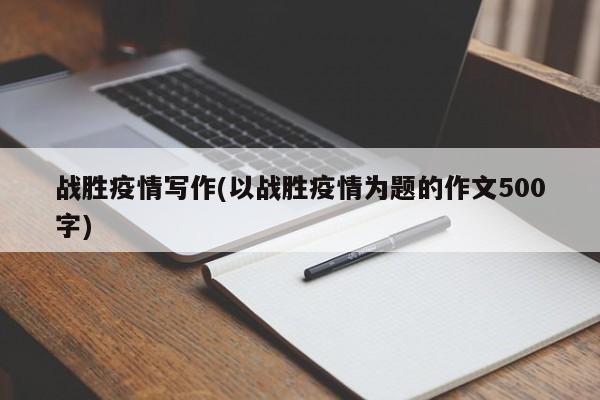 战胜疫情写作(以战胜疫情为题的作文500字)