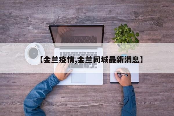 【金兰疫情,金兰同城最新消息】