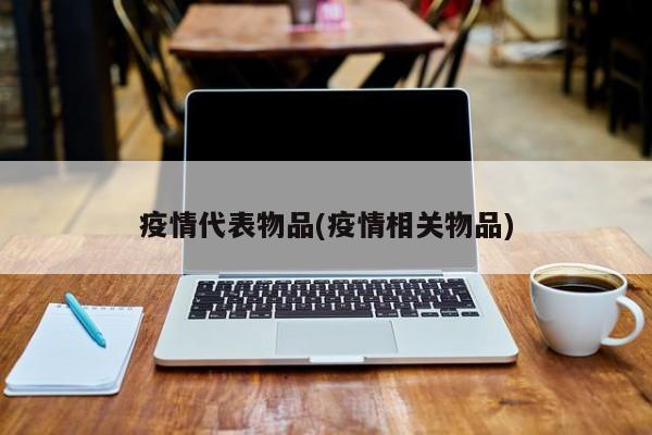 疫情代表物品(疫情相关物品)