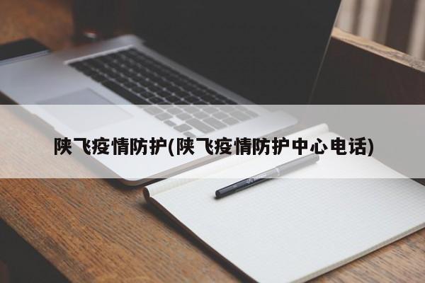 陕飞疫情防护(陕飞疫情防护中心电话)