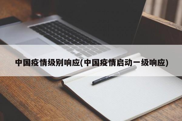 中国疫情级别响应(中国疫情启动一级响应)