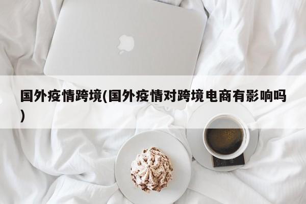 国外疫情跨境(国外疫情对跨境电商有影响吗)