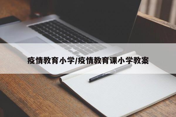 疫情教育小学/疫情教育课小学教案