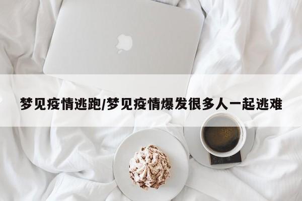 梦见疫情逃跑/梦见疫情爆发很多人一起逃难