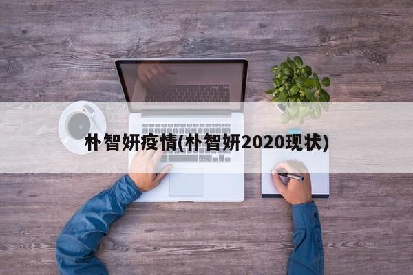 朴智妍疫情(朴智妍2020现状)