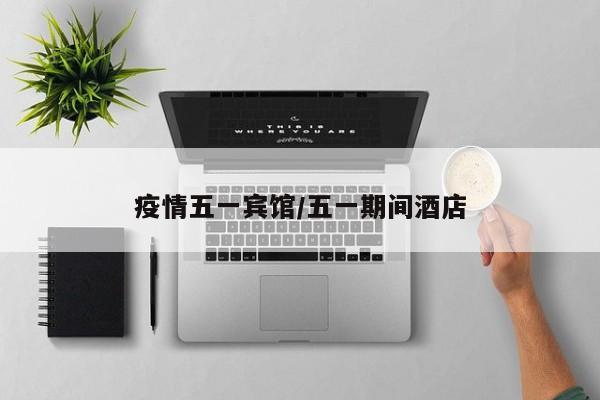 疫情五一宾馆/五一期间酒店