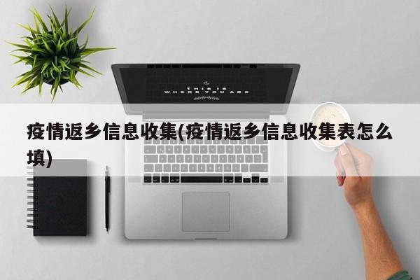 疫情返乡信息收集(疫情返乡信息收集表怎么填)