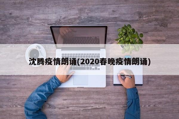 沈腾疫情朗诵(2020春晚疫情朗诵)
