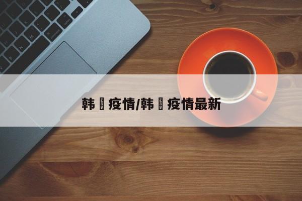 韩囯疫情/韩囯疫情最新