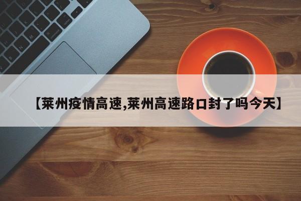 【莱州疫情高速,莱州高速路口封了吗今天】