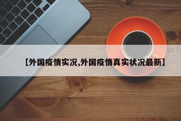 【外国疫情实况,外国疫情真实状况最新】