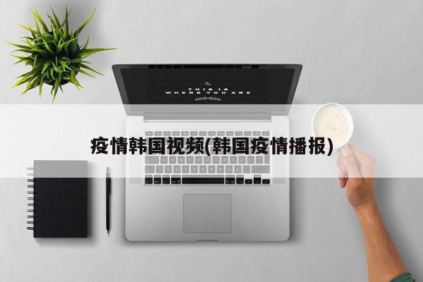 疫情韩国视频(韩国疫情播报)
