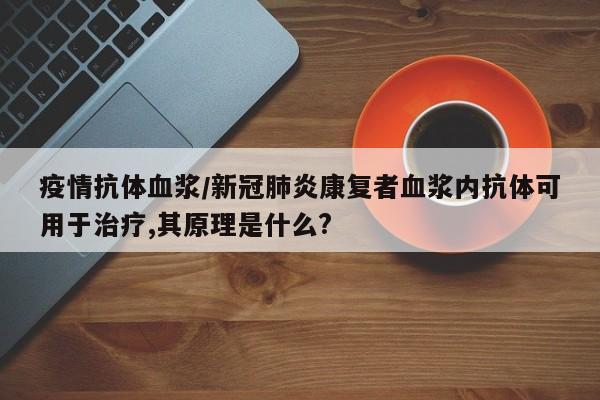 疫情抗体血浆/新冠肺炎康复者血浆内抗体可用于治疗,其原理是什么?
