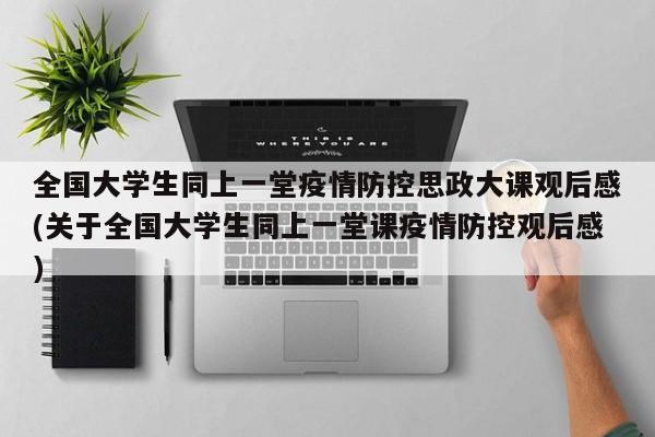 全国大学生同上一堂疫情防控思政大课观后感(关于全国大学生同上一堂课疫情防控观后感)