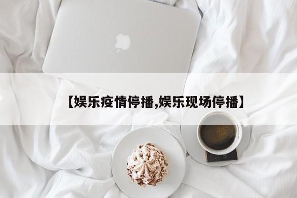 【娱乐疫情停播,娱乐现场停播】