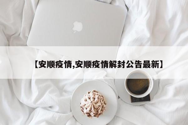 【安顺疫情,安顺疫情解封公告最新】