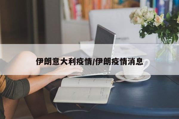 伊朗意大利疫情/伊朗疫情消息