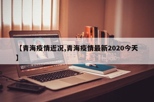 【青海疫情近况,青海疫情最新2020今天】