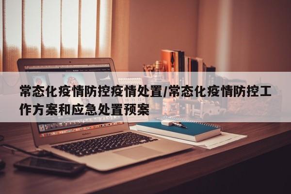 常态化疫情防控疫情处置/常态化疫情防控工作方案和应急处置预案