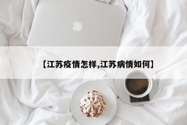 【江苏疫情怎样,江苏病情如何】