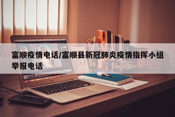 富顺疫情电话/富顺县新冠肺炎疫情指挥小组举报电话